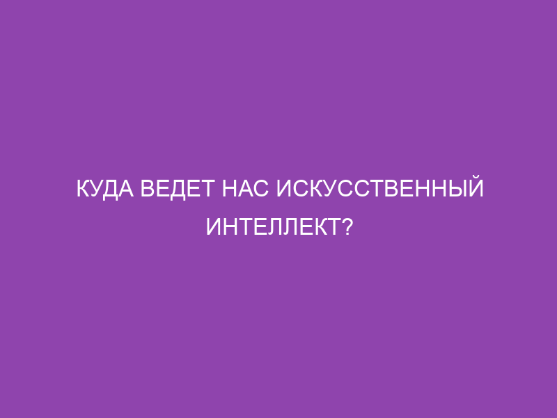 Куда ведет нас искусственный интеллект?