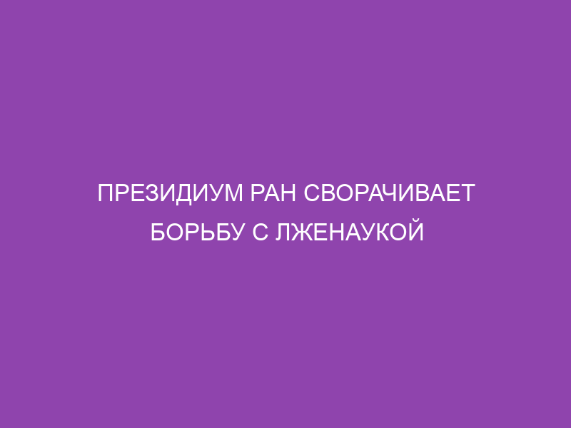 Президиум РАН сворачивает борьбу с лженаукой