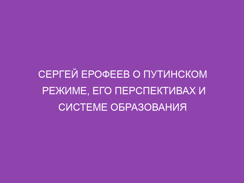 Сергей Ерофеев о путинском режиме, его перспективах и системе образования