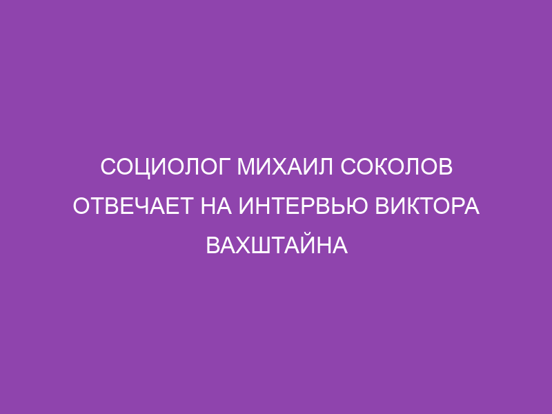 Социолог Михаил Соколов отвечает на интервью Виктора Вахштайна