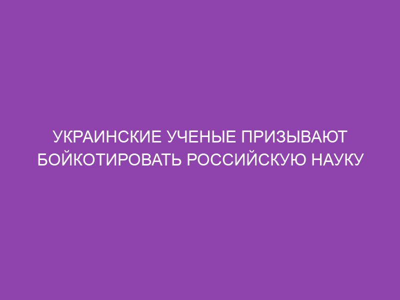 Украинские ученые призывают бойкотировать российскую науку