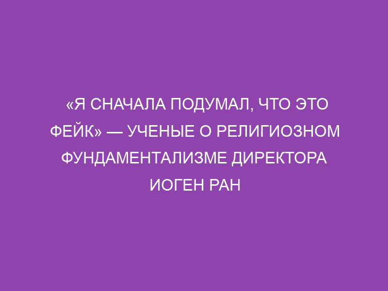 «Я сначала подумал, что это фейк» — ученые о религиозном фундаментализме директора ИОГен РАН